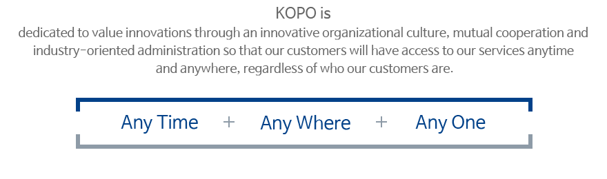 KOPO is dedicated to value innovations through an innovative organizational culture, mutual cooperation and industry-oriented administration so that our customers will have access to our services anytime and anywhere, regardless of who our customers are.