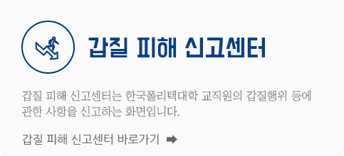 갑질 피해 신고센터 갑질 피해 신고센터는 한국폴리텍대학 교직원의 갑질행위 등에 관한 사항을 신고하는 화면입니다. 갑질 피해 신고센터 바로가기