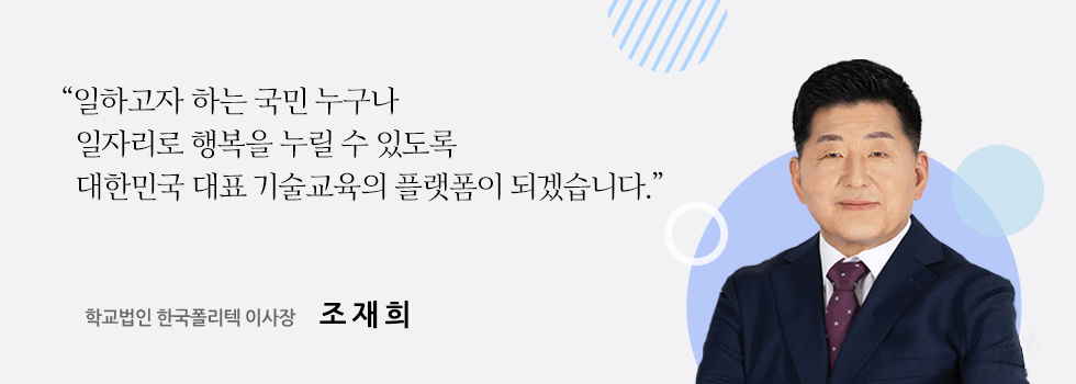 “일하고자 하는 국민 누구나 일자리로 행복을 누릴 수 있도록 대한민국 대표 기술교육의 플랫폼이 되겠습니다.” 학교법인 한국폴리텍 이사장 조재희