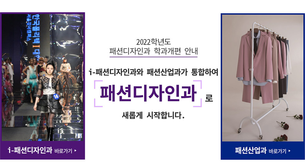 22학년도 패션디자인과 학과개편 안내 내년부터 i-패션디자인과와 패션산업과가 통합하여 패션디자인과로 새롭게 시작합니다. i-패션디자인과바로가기 패션산업과 바로가기