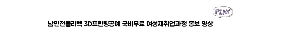 남인천폴리텍 3D프린팅공예 국비무료 여성재취업과정 홍보 영상 PLAY