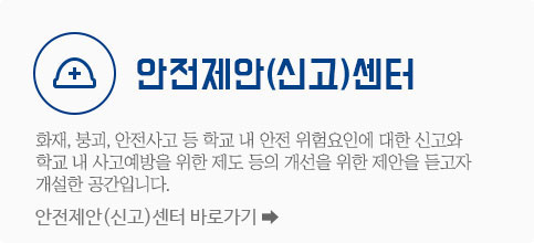 안전제안(신고)센터 화재, 붕괴, 안전사고 등 학교 내 안전 위험요인에 대한 신고와 학교 내 사고예방을 위한 제도 등의 개선을 위한 제안을 듣고자 개설한 공간입니다. 안전제안(신고)센터 바로가기