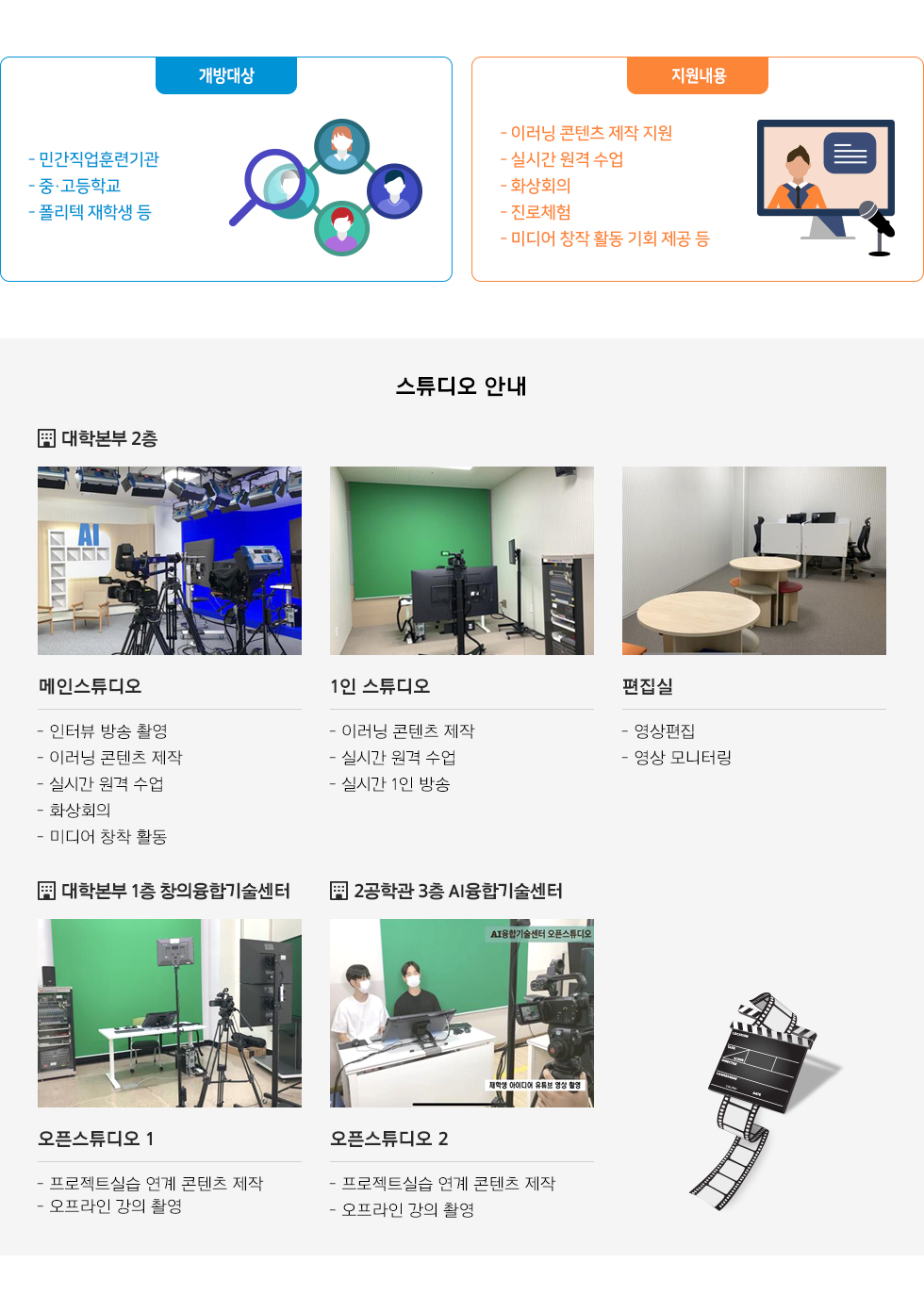 개방대상 - 민간직업훈련기관 - 중·고등학교 - 폴리텍 재학생 등  지원내용 - 이러닝 콘텐츠 제작 지원 - 실시간 원격 수업 - 화상회의 - 진로체험 - 미디어 창작 활동 기회 제공 등  스튜디오 안내  대학본부 2층 메인스튜디오 - 인터뷰 방송 촬영 - 이러닝 콘텐츠 제작 - 실시간 원격 수업 - 화상회의 - 미디어 창착 활동  1인 스튜디오 - 이러닝 콘텐츠 제작 - 실시간 원격 수업 - 실시간 1인 방송  편집실 - 영상편집 - 영상 모니터링  대학본부 1층 창의융합기술센터 오픈스튜디오 1 - 프로젝트실습 연계 콘텐츠 제작 - 오프라인 강의 촬영  2공학관 3층 AI융합기술센터 오픈스튜디오 2 - 프로젝트실습 연계 콘텐츠 제작 - 오프라인 강의 촬영