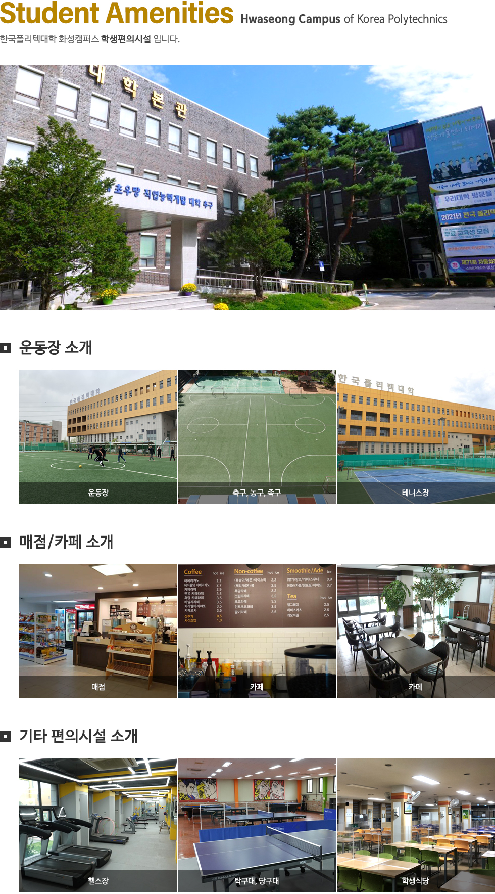 Student Amenities Hwaseong Campus of Korea Polytechnics 한국폴리텍대학 화성캠퍼스 학생편의시설 입니다.  운동장 소개 운동장 (축구, 농구, 족구, 테니스장) 운동장 축구, 농구, 족구 테니스장  매점/카페 소개 매점, 카페 매점 카페 카페  편의시설 소개 헬스장, 탁구/당구장, 학생식당 헬스장 탁구대, 당구장 학생식당