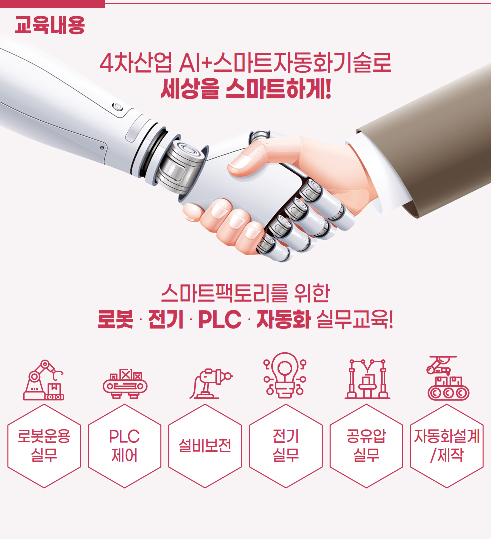 교육내용  4차산업 AI + 스마트자동화기술로 세상을 스마트하게! 스마트팩토리를 위한 로봇·전기·PLC·자동화 실무교육! - 로봇운용 실무 - PLC 제어 - 설비보전 - 전기 실무 - 공유압 실무 - 자동화설계/제작