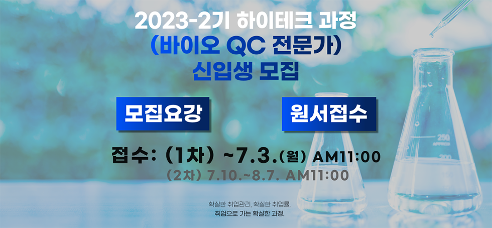 2023-2기 하이테크 과정(바이오 QC 전문가)신입생 모집 모집요강 원서접수 접수: (1차) ~ 7.3.(월) AM11:00 (2차) 7.10. AM11:00 확실한 취업관리, 확실한 취업률, 취업으로 가는 확실한 과정. 