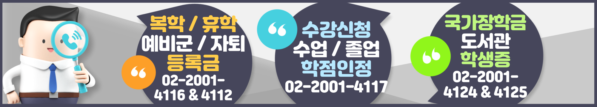 • 복학/휴학, 예비군/자퇴, 등록금: 02-2001-4116 & 4112 • 수강신청, 수업/졸업, 학점인정:  02-2001-4117 • 국가장학금, 도서관, 학생증: 02-2001- 4124 & 4125