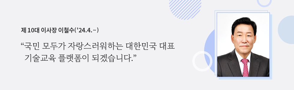 제 10대 이사장 이철수('24.4.~)“국민 모두가 자랑스러워하는 대한민국 대표 기술교육 플랫폼이 되겠습니다.”