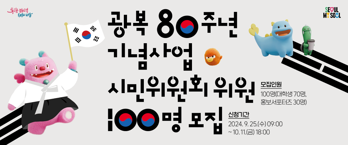 동행 매력 특별시 서울 SEOUL MY SOUL  · 광복 80주년 기념사업 시민위원회 위원 100명 모집  ·모집인원: 100명(대학생 70명, 홍보서포터즈 30명)  ·신청기간: 2024.9.25.(수)09:00~10.11.(금) 18:00