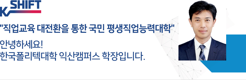 KSHIFT "직업교육 대전환을 통한 국민 평생직업능력대학" 안녕하세요! 한국폴리텍대학 익산캠퍼스 학장입니다.