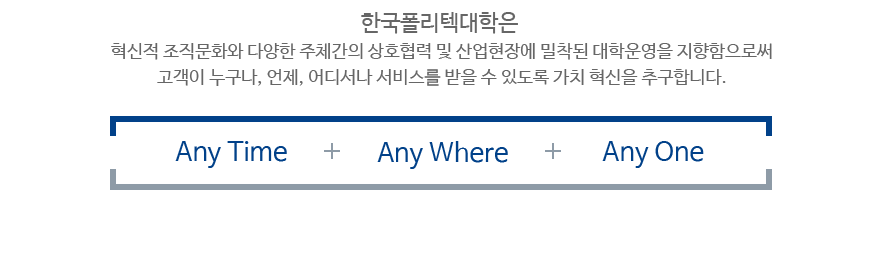 한국폴리텍대학은 혁신적 조직문화와 다양한 주체간의 상호협력 및 산업현장에 밀착된 대학운영을 지향함으로써 고객이 누구나, 언제, 어디서나 서비스를 받을 수 있도록 가치 혁신을 추구합니다. Any Time+Any Where+Any One